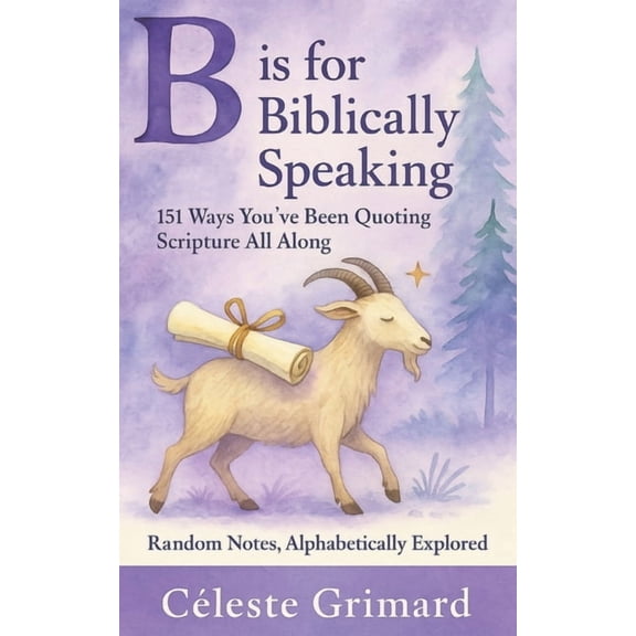 Random Notes, Alphabetically Explored B is for Biblically Speaking: 151 Ways You've Been Quoting Scripture All Along, (Paperback)