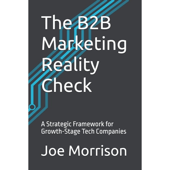 The B2B Marketing Reality Check: A Strategic Framework for Growth-Stage Tech Companies, (Paperback)