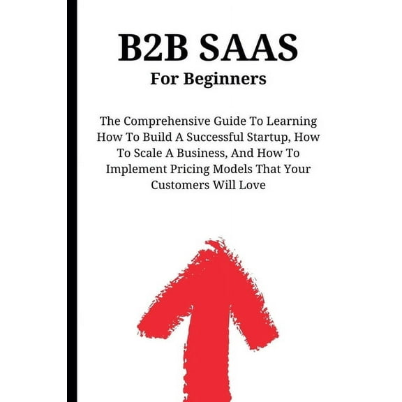B2B SaaS For Beginners: The Comprehensive Guide To Learning How To Build A Successful Startup, How To Scale A Business, , (Paperback)