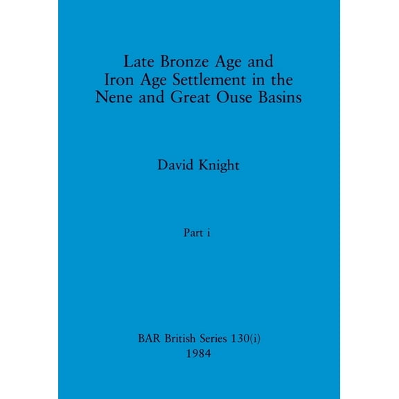 BAR British: Late Bronze Age and Iron Age Settlement in the Nene and Great Ouse Basins, Part i (Paperback)