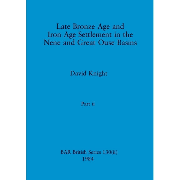 BAR British: Late Bronze Age and Iron Age Settlement in the Nene and Great Ouse Basins, Part ii (Paperback)