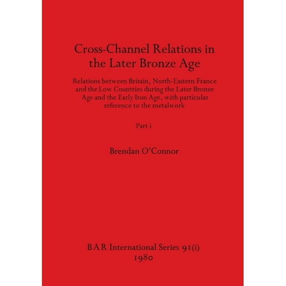 BAR International: Cross-Channel Relations in the Later Bronze Age, Part i: Relations between Britain, North-Eastern France and the Low Countries during the Later Bronze Age and the Early Iron Age, wi