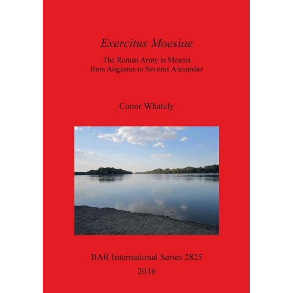 BAR International Exercitus Moesiae: The Roman Army in Moesia from Augustus to Severus Alexander, Book 2825, (Paperback)