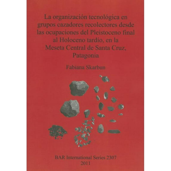 BAR International: La organización tecnológica en grupos cazadores recolectores desde las ocupaciones del Pleistoceno final al Holoceno tardío, en la Meseta Central de Santa Cruz, Patagonia (Paperback
