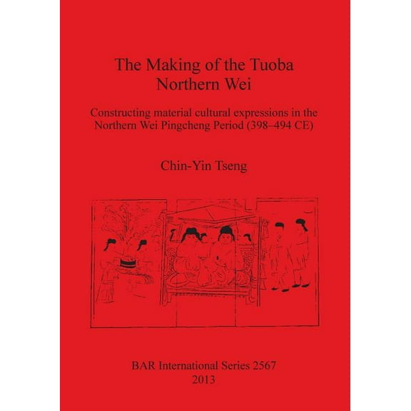 BAR International: The Making of the Tuoba Northern Wei: Constructing material cultural expressions in the Northern Wei Pingcheng Period (398-494 CE) (Paperback)
