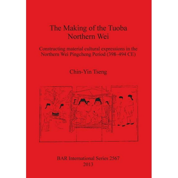 BAR International: The Making of the Tuoba Northern Wei: Constructing material cultural expressions in the Northern Wei Pingcheng Period (398-494 CE) (Paperback)
