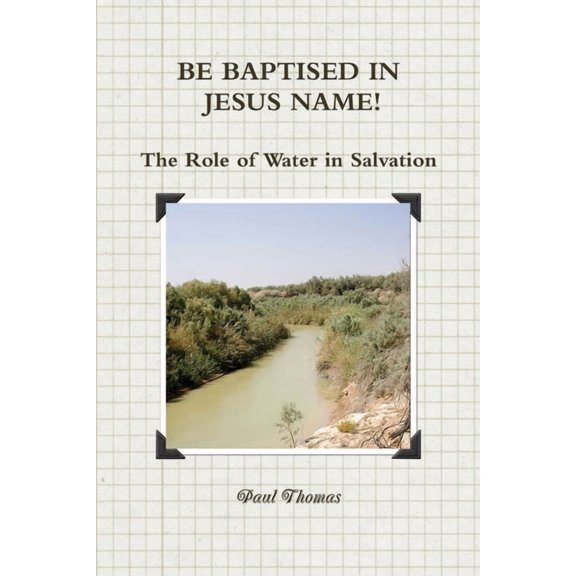BE BAPTISED IN JESUS NAME! The Role of Water in Salvation, (Paperback)