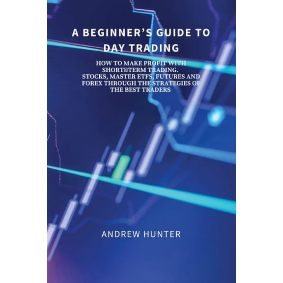 A Beginner's Guide to Day Trading: How to Make Profit with Short-Term Trading. Stocks, Master Etfs, Futures and Forex Th, (Paperback)