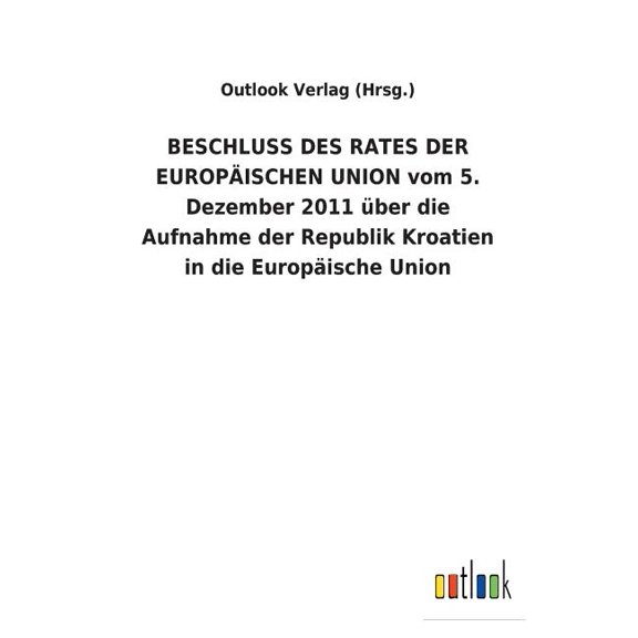 BESCHLUSS DES RATES DER EUROPISCHEN UNION vom 5. Dezember 2011 ber die Aufnahme der Republik Kroatien in die Europische Union (Paperback)