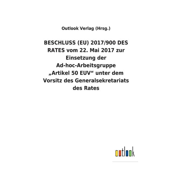 BESCHLUSS (EU) 2017/900 DES RATES vom 22. Mai 2017 zur Einsetzung der Ad-hoc-Arbeitsgruppe "Artikel 50 EUV unter dem Vorsitz des Generalsekretariats des Rates (Paperback)