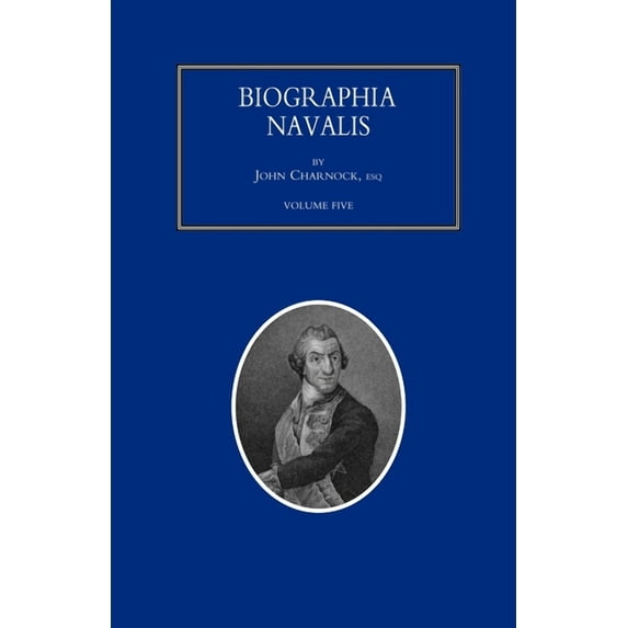 BIOGRAPHIA NAVALIS; or Impartial Memoirs of the Lives and Characters of Officers of the Navy of Great Britain. From the Year 1660 to 1797 Volume 5 (Paperback)