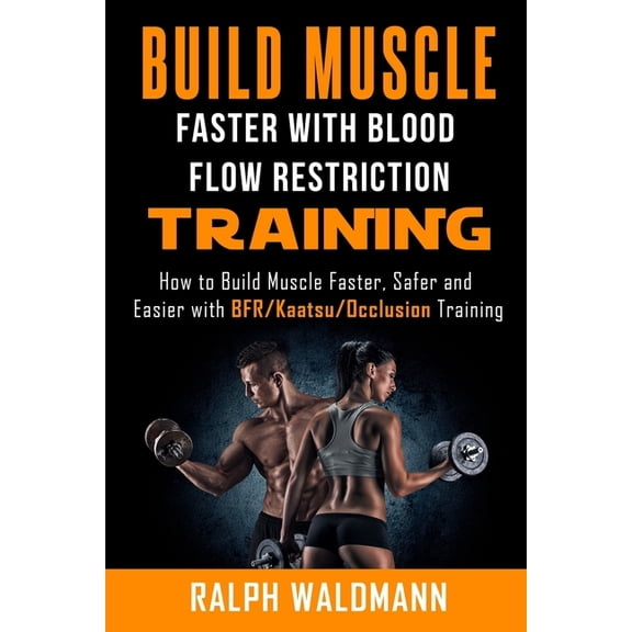 BLOOD FLOW RESTRICTION TRAINING (BFR) - Build Muscle Fast/Safe: The Complete Practical Guide on Blood Flow Restriction/B, (Paperback)