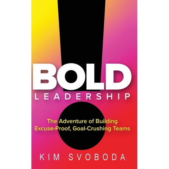 BOLD Leadership: The Adventure of Building Excuse-Proof, Goal-Crushing Teams, (Hardcover)