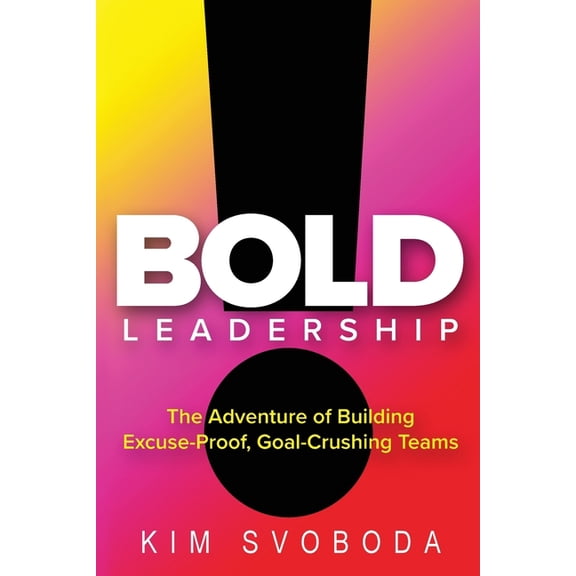 BOLD Leadership: The Adventure of Building Excuse-Proof, Goal-Crushing Teams, (Paperback)