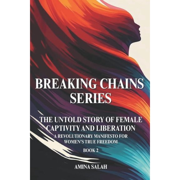 Breaking Chains Series the Untold Story BREAKING CHAINS SERIES The Untold Story of Female Captivity and Liberation: A Revolutionary Manifesto for Women's True F, Book 2, (Paperback)