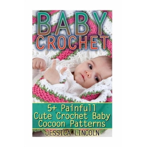Baby Crochet: 5+ Painfully Cute Crochet Baby Cocoon Patterns: (Crochet Hook A, Crochet Accessories, Crochet Patterns, Crochet Books, Easy Crocheting) (Paperback)