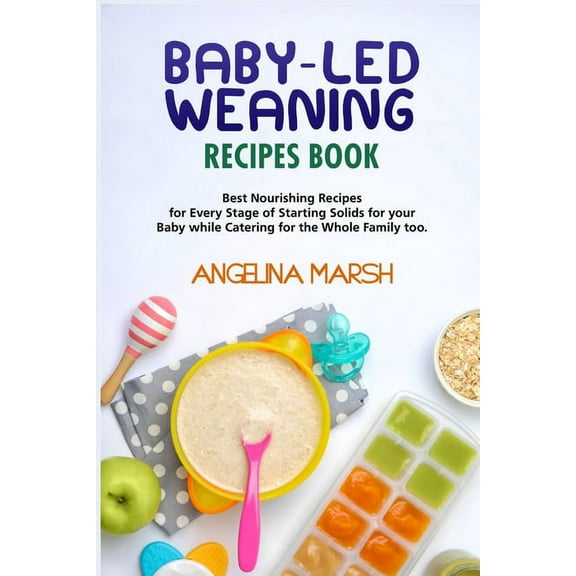 Baby-Led Weaning Recipes Book: Best Nourishing Recipes for Every Stage of Starting Solids for your Baby while Catering for the Whole Family too