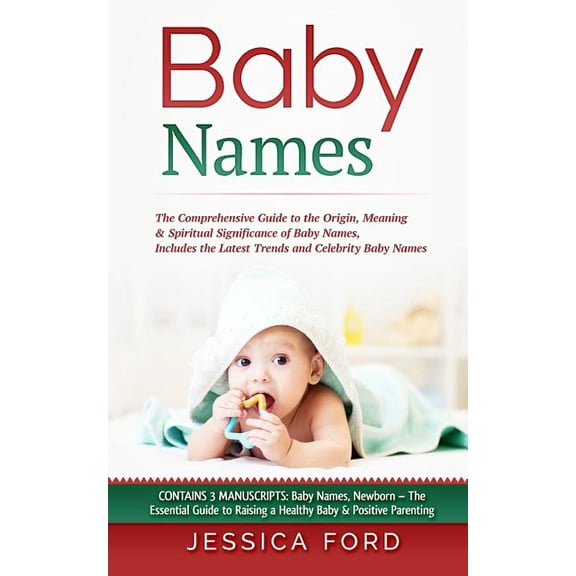 Baby Names : The Comprehensive Guide to the Origin, Meaning & Spiritual Significance of Baby Names, Includes the Latest Trends and Celebrity Baby Names (Contains 3 Manuscripts: Baby Names, Newborn - The Essential Guide to Raising a Healthy Baby & Positive Parenting)