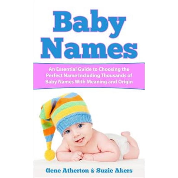 Baby Names : An Essential Guide to Choosing the Perfect Name Including Thousands of Baby Names With Meaning and Origin
