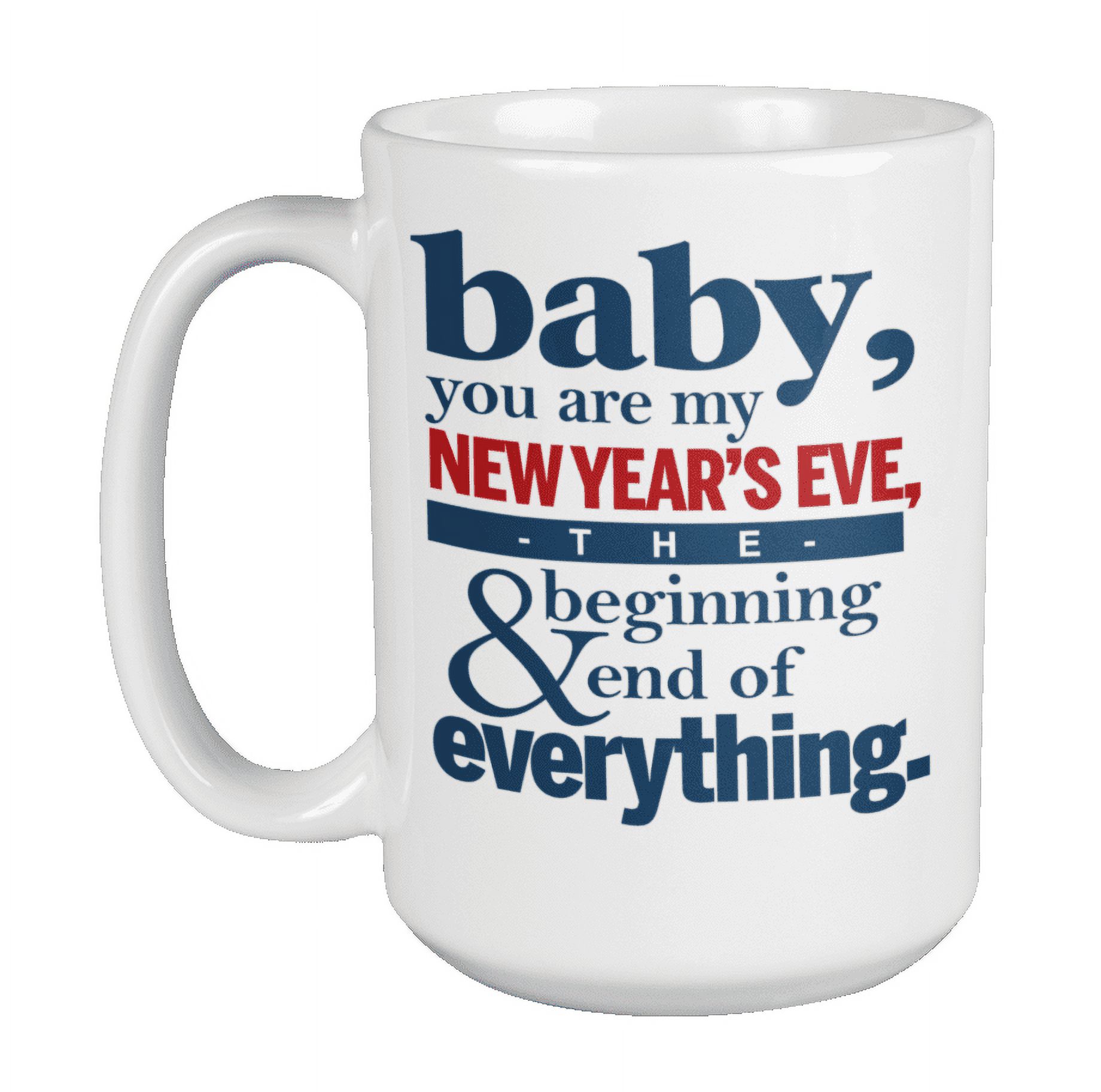 Baby, You're My New Year's Eve: The Beginning And The End Of Everything. Romantic New Year Coffee & Tea Mug Cup For Wife, Husband, Spouse, Boyfriend, Girlfriend, Fiance, And Fiancee (15oz)