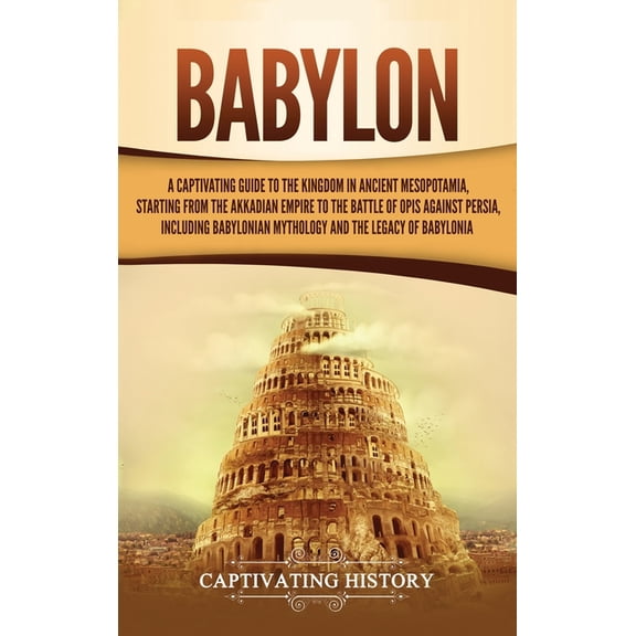 Babylon: A Captivating Guide to the Kingdom in Ancient Mesopotamia, Starting from the Akkadian Empire to the Battle of O, (Hardcover)