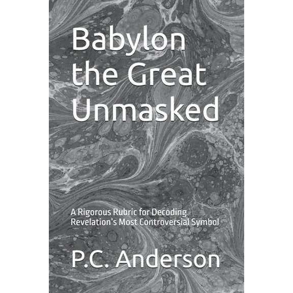 Babylon the Great Unmasked: A Rigorous Rubric for Decoding Revelation's Most Controversial Symbol, (Paperback)