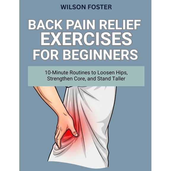 Back Pain Relief Exercises for Beginners: 10-Minute Routines to Loosen Hips, Strengthen Core, and Stand Taller, (Paperback)