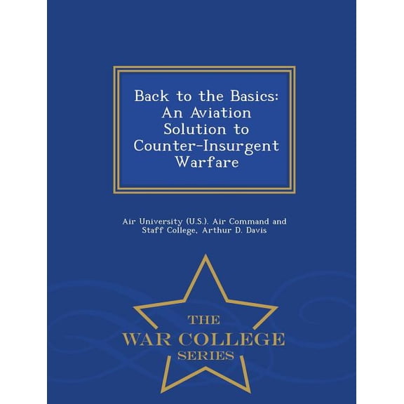 Back to the Basics: An Aviation Solution to Counter-Insurgent Warfare - War College Series, (Paperback)