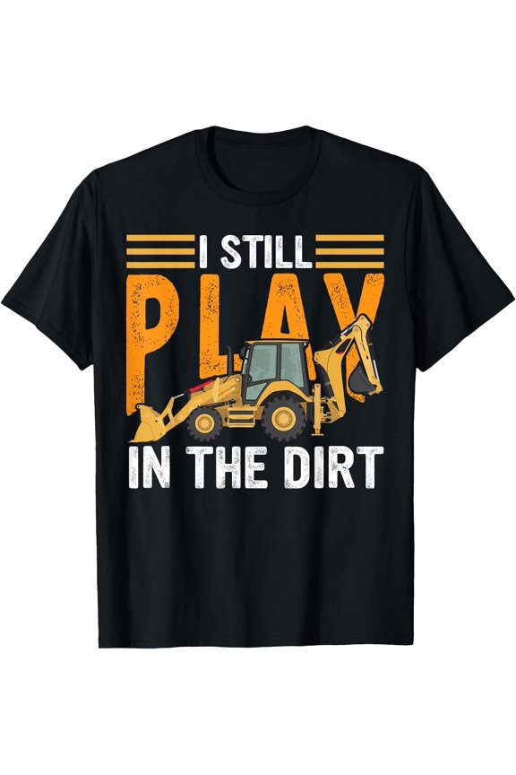 Backhoe Operator Funny Saying I Still Play In The Dirt T-Shirt, Unisex T-Shirt