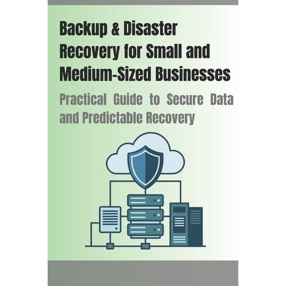 Backup & Disaster Recovery for Small and Medium-Sized Businesses: Practical Guide to Secure Data and Predictable Recover, (Paperback)