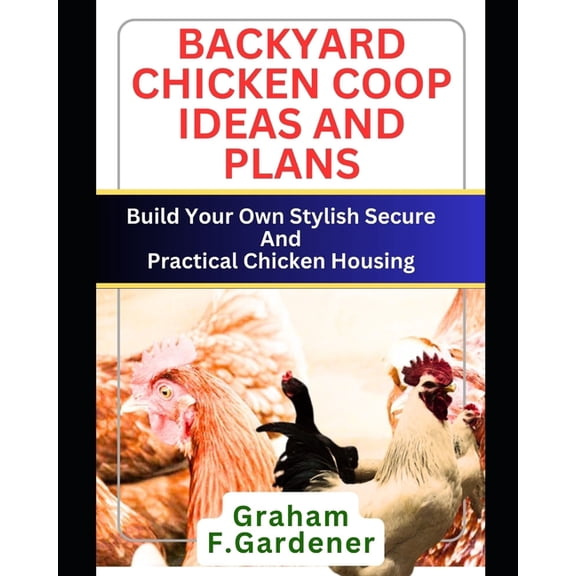 Backyard Chicken COOP Ideas and Plans: Build Your Own Stylish, Secure and Practical Chicken Housing - Complete Blueprints and Step-by-Step Instructions for 30+ Coops and Runs to Fit Any Space (Paperba