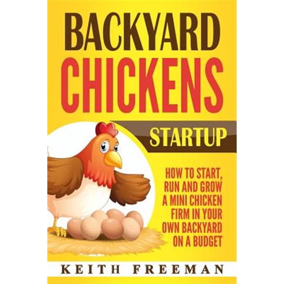 Backyard Chickens Startup: How to Start, Run and Grow a Mini Chicken Firm in Your Own Backyard on a (Paperback) by Keith Freeman