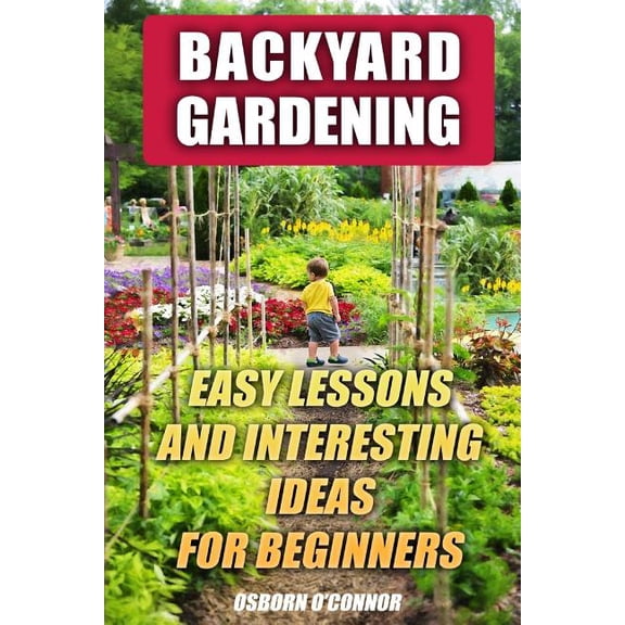 Backyard Gardening: Easy Lessons And Interesting Ideas For Beginners (Paperback)