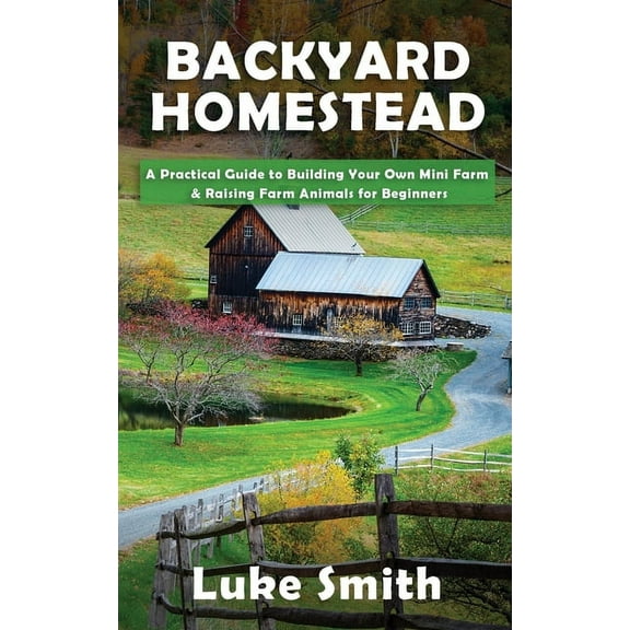 Backyard Homestead: A Practical Guide to Building Your Own Mini Farm & Raising Farm Animals for Beginners, (Paperback)
