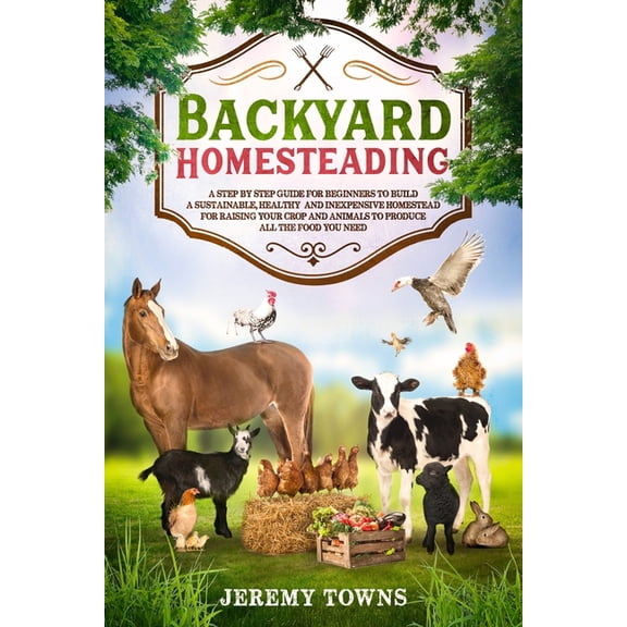 Backyard Homesteading: A Step-By-Step Guide for Beginners to Build a Sustainable, Healthy and Inexpensive Homestead for Raising Your Crop and Animals to Produce All the Food You Need (Paperback)
