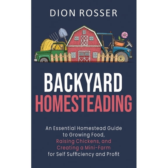 Backyard Homesteading: An Essential Homestead Guide to Growing Food, Raising Chickens, and Creating a Mini-Farm for Self, (Hardcover)