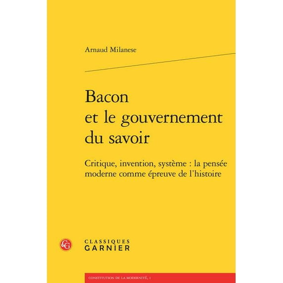 Bacon et le gouvernement du savoir: Critique, invention, systeme : la pensee moderne comme epreuve de l'histoire