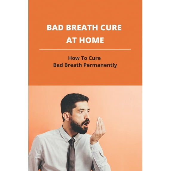 Bad Breath Cure At Home: How To Cure Bad Breath Permanently: Halitosis Bad Breath Cure (Paperback)