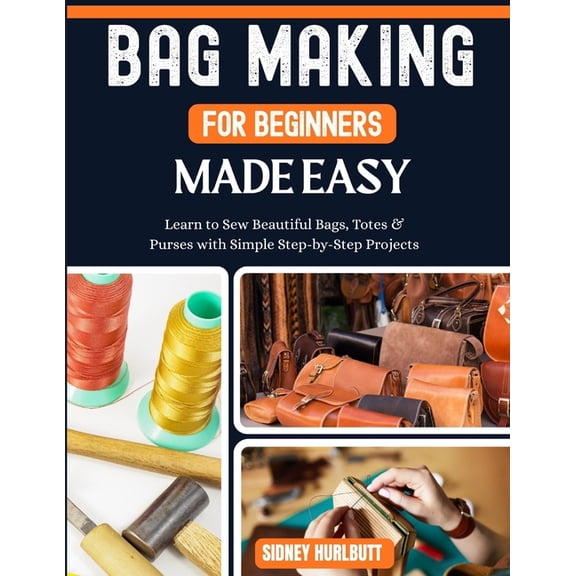 Bag Making for Beginners Made Easy: Easy Learn to Sew Beautiful Bags, Totes & Purses with Simple Step-by-Step Projects, (Paperback)