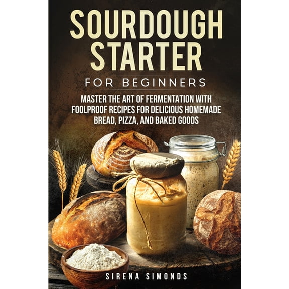 Baking Sourdough Starter for Beginners: Master the Art of Fermentation with Foolproof Recipes for Delicious Homemade Bread, Piz, (Paperback)