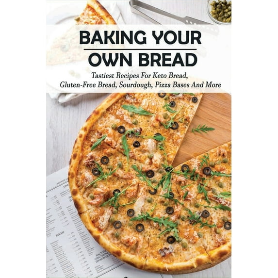 Baking Your Own Bread : Tastiest Recipes For Keto Bread, Gluten-Free Bread, Sourdough, Pizza Bases And More: Sourdough Bread Recipe (Paperback)
