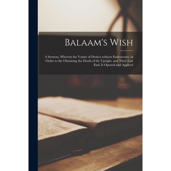 Balaam's Wish: a Sermon, Wherein the Vanity of Desires Without Endeavours, in Order to the Obtaining the Death of the Up, (Paperback)