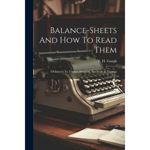 Balance-sheets And How To Read Them: Of Interest To Traders, Investors, Executors & Trustees (Paperback)