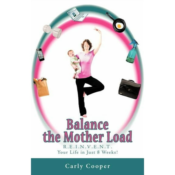 Balance the Mother Load : R.e.i.n.v.e.n.t. Your Life in Just 8 Weeks!