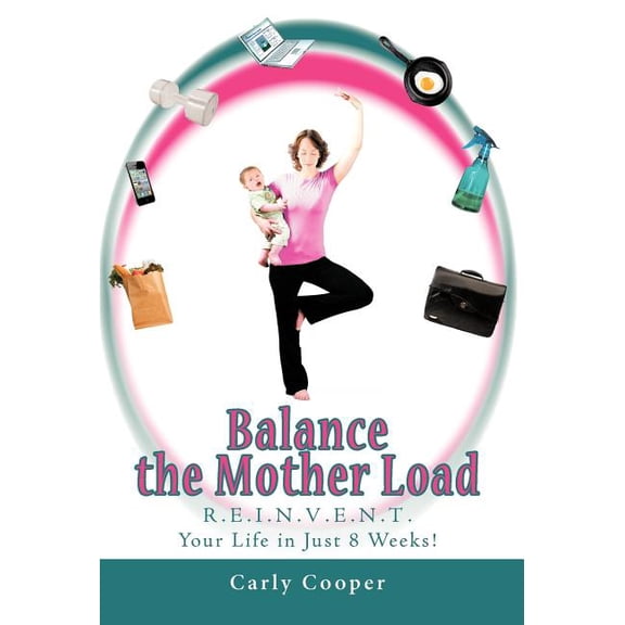 Balance the Mother Load : R.e.i.n.v.e.n.t. Your Life in Just 8 Weeks!