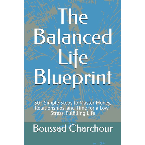 The Balanced Life Blueprint: 50+ Simple Steps to Master Money, Relationships, and Time for a Low-Stress, Fulfilling Life, (Paperback)