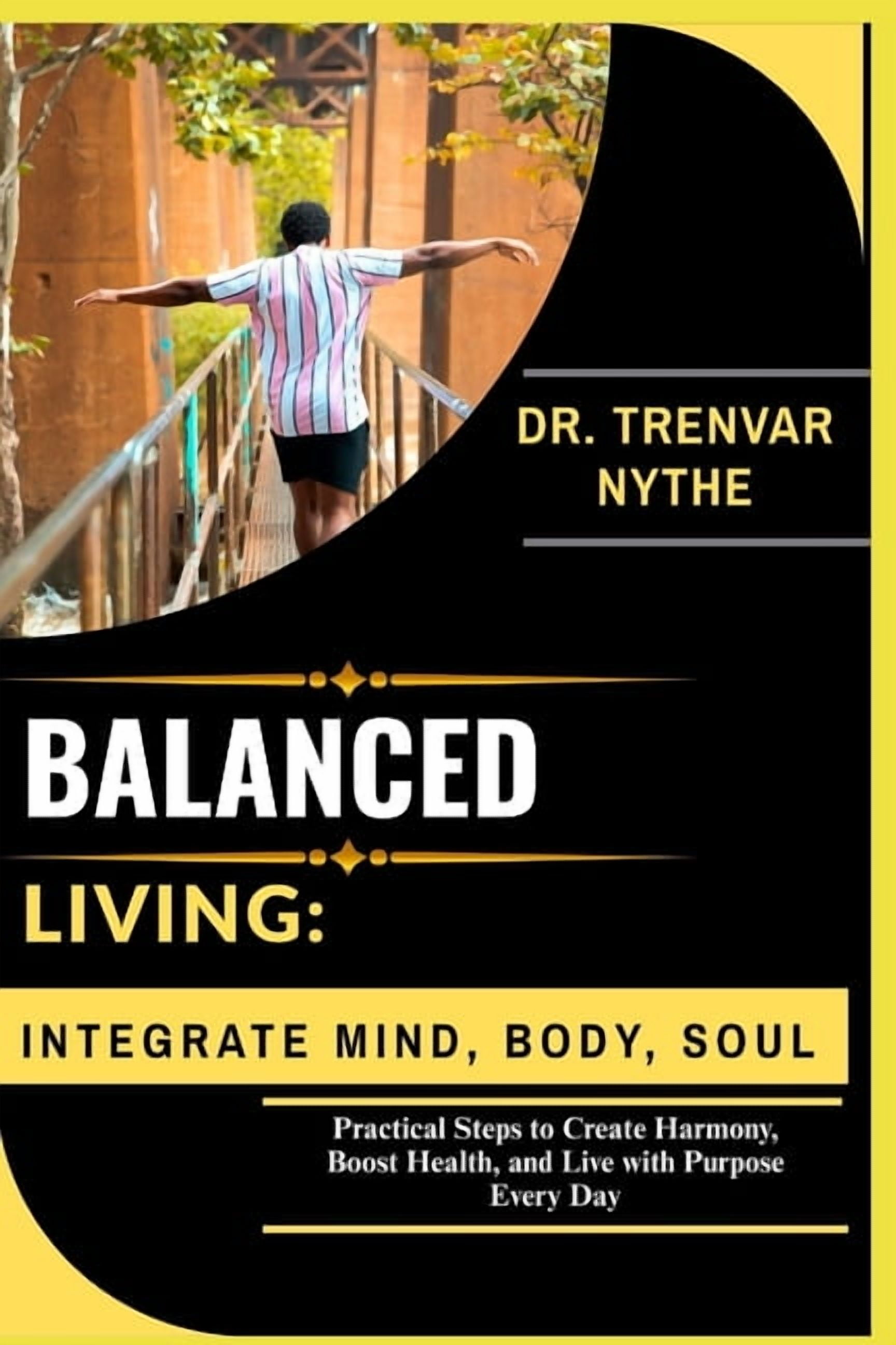 Balanced Living: INTEGRATE MIND, BODY, SOUL: Practical Steps to Create Harmony, Boost Health, and Live with Purpose Ever, (Paperback)