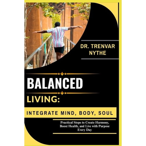 Balanced Living: INTEGRATE MIND, BODY, SOUL: Practical Steps to Create Harmony, Boost Health, and Live with Purpose Ever, (Paperback)