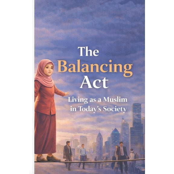 The Balancing Act: Living as a Muslim in Today's Society: Faith, Identity, and Navigating Modern Challenges While Stayin, (Paperback)
