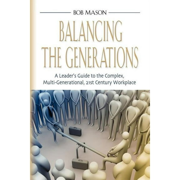 Balancing the Generations: A Leader's Guide to the Complex, Multi-Generational, 21st Century Workplace, (Paperback)